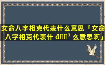 女命八字相克代表什么意思「女命八字相克代表什 🌳 么意思啊」